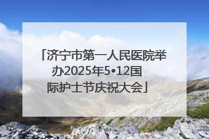 济宁市第一人民医院举办2025年5•12国际护士节庆祝大会