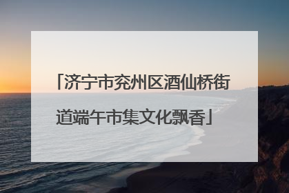 济宁市兖州区酒仙桥街道端午市集文化飘香