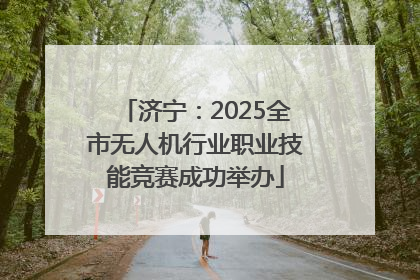 济宁：2025全市无人机行业职业技能竞赛成功举办