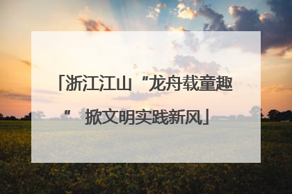 浙江江山“龙舟载童趣” 掀文明实践新风