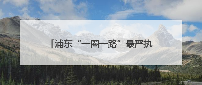 浦东“一圈一路”最严执法来了，首位女“飞手”空中锁定这些交通陋习
