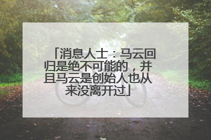 消息人士：马云回归是绝不可能的，并且马云是创始人也从来没离开过