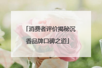 消费者评价揭秘沉香品牌口碑之道