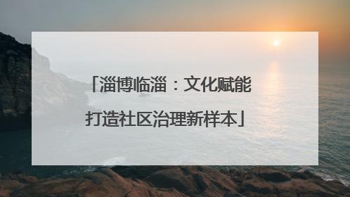 淄博临淄：文化赋能 打造社区治理新样本
