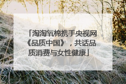 淘淘氧棉携手央视网《品质中国》，共话品质消费与女性健康