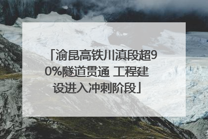 渝昆高铁川滇段超90%隧道贯通 工程建设进入冲刺阶段