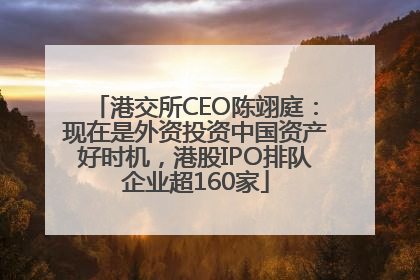港交所CEO陈翊庭：现在是外资投资中国资产好时机，港股IPO排队企业超160家