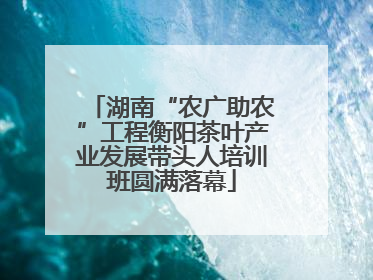 湖南“农广助农”工程衡阳茶叶产业发展带头人培训班圆满落幕