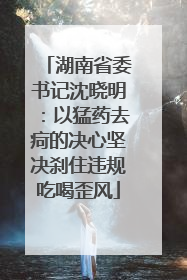 湖南省委书记沈晓明：以猛药去疴的决心坚决刹住违规吃喝歪风