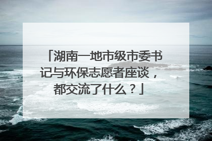 湖南一地市级市委书记与环保志愿者座谈，都交流了什么？