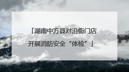湖南中方县对沿街门店开展消防安全“体检”