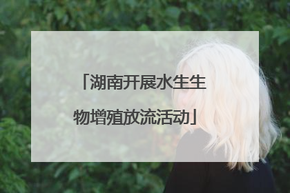 湖南开展水生生物增殖放流活动