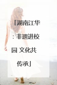 湖南江华：非遗进校园 文化共传承