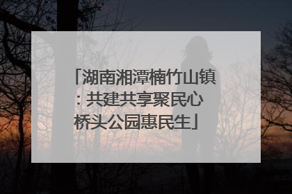 湖南湘潭楠竹山镇：共建共享聚民心 桥头公园惠民生