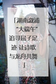 湖南溆浦“大端午”追寻屈子足迹 让诗歌与龙舟共舞