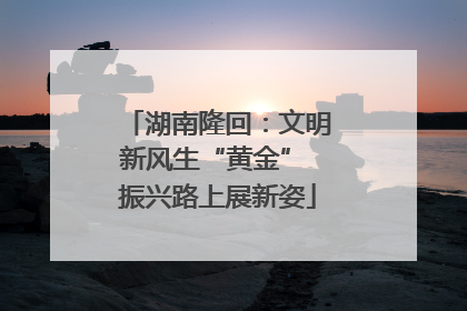 湖南隆回：文明新风生“黄金” 振兴路上展新姿