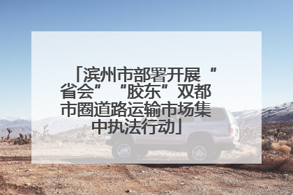 滨州市部署开展“省会”“胶东”双都市圈道路运输市场集中执法行动