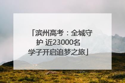 滨州高考：全城守护 近23000名学子开启追梦之旅
