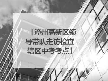 漳州高新区领导带队走访检查辖区中考考点