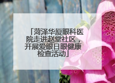 菏泽华厦眼科医院走进赵堂社区，开展爱眼日眼健康检查活动