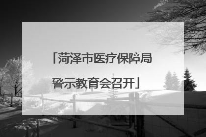 菏泽市医疗保障局警示教育会召开