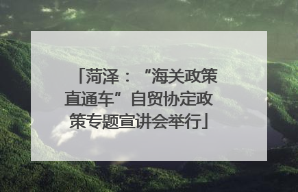 菏泽：“海关政策直通车”自贸协定政策专题宣讲会举行