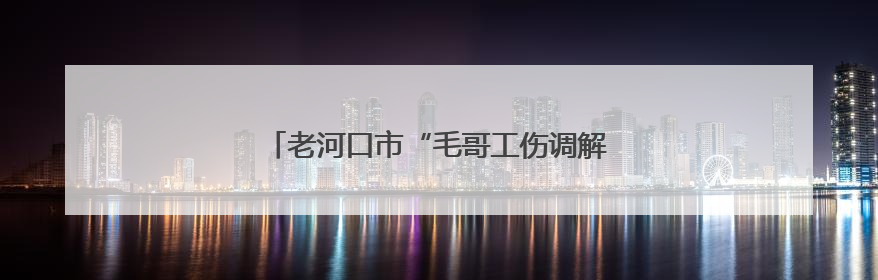 老河口市“毛哥工伤调解室”把矛盾化解在车间