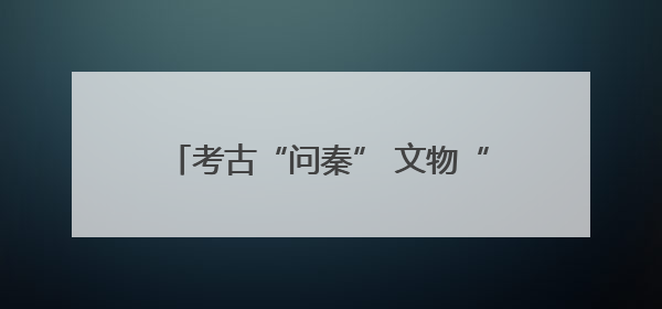 考古“问秦” 文物“述往”——甘肃秦文化考古二十年成果特展印象