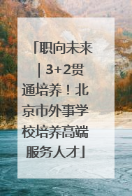 职向未来｜3+2贯通培养！北京市外事学校培养高端服务人才
