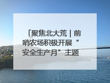 聚焦北大荒｜前哨农场积极开展“安全生产月”主题宣传活动