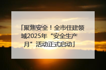 聚焦安全！全市住建领域2025年“安全生产月”活动正式启动