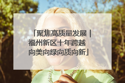 聚焦高质量发展｜福州新区十年跨越 向美向绿向质向新