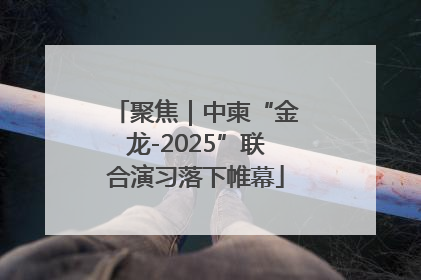 聚焦｜中柬“金龙-2025”联合演习落下帷幕