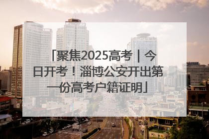 聚焦2025高考｜今日开考！淄博公安开出第一份高考户籍证明