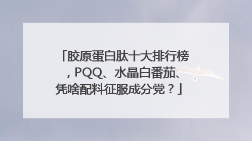 胶原蛋白肽十大排行榜，PQQ、水晶白番茄、凭啥配料征服成分党？