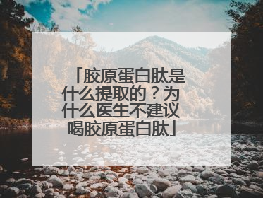 胶原蛋白肽是什么提取的？为什么医生不建议喝胶原蛋白肽