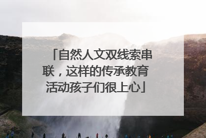 自然人文双线索串联，这样的传承教育活动孩子们很上心