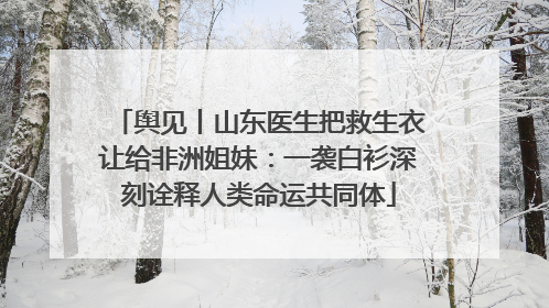 舆见丨山东医生把救生衣让给非洲姐妹：一袭白衫深刻诠释人类命运共同体