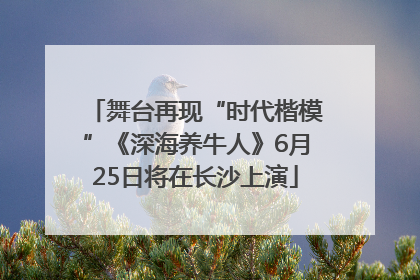 舞台再现“时代楷模”《深海养牛人》6月25日将在长沙上演