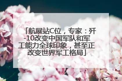 航展站C位，专家：歼-10改变中国军队和军工能力全球印象，甚至正改变世界军工格局