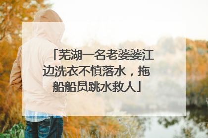 芜湖一名老婆婆江边洗衣不慎落水，拖船船员跳水救人