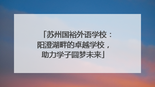 苏州国裕外语学校：阳澄湖畔的卓越学校，助力学子圆梦未来