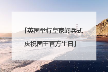 英国举行皇家阅兵式庆祝国王官方生日
