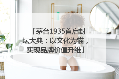 茅台1935首启封坛大典：以文化为锚，实现品牌价值升维