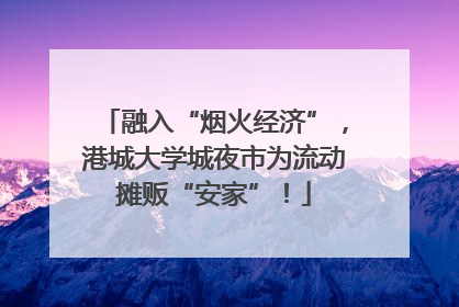 融入“烟火经济”，港城大学城夜市为流动摊贩“安家”！