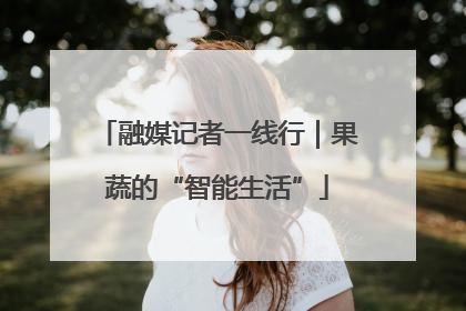 融媒记者一线行｜果蔬的“智能生活”