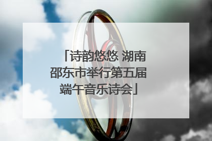 诗韵悠悠 湖南邵东市举行第五届端午音乐诗会