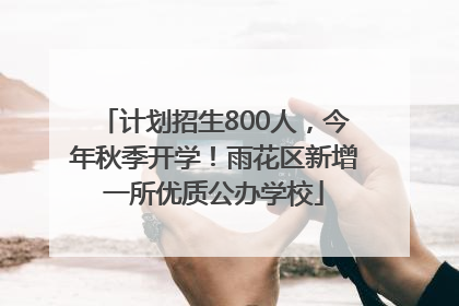 计划招生800人，今年秋季开学！雨花区新增一所优质公办学校