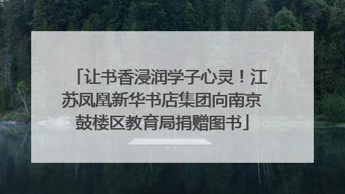 让书香浸润学子心灵！江苏凤凰新华书店集团向南京鼓楼区教育局捐赠图书