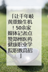 让千年岐黄重焕生机！50余家媒体记者点赞郑州医药健康职业学院职教高招